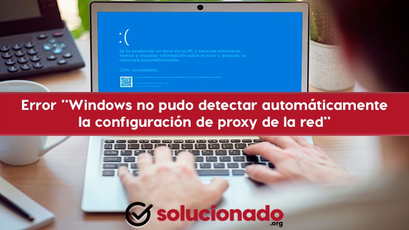 Cómo solucionar el error Windows no pudo detectar automáticamente la configuración de proxy de la red