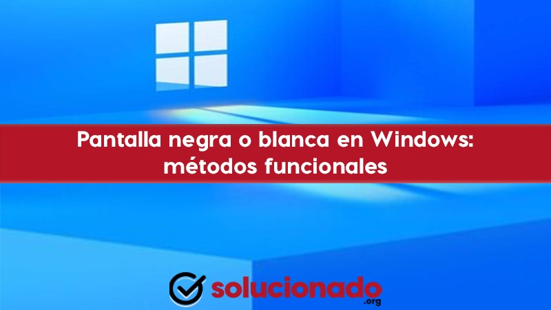 Pantalla negra o blanca en Windows métodos para solucionar este error